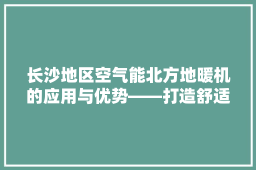 长沙地区空气能北方地暖机的应用与优势——打造舒适冬季家居生活 热水器