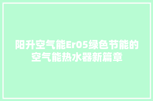 阳升空气能Er05绿色节能的空气能热水器新篇章 家具修理