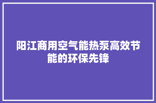 阳江商用空气能热泵高效节能的环保先锋 家居维修