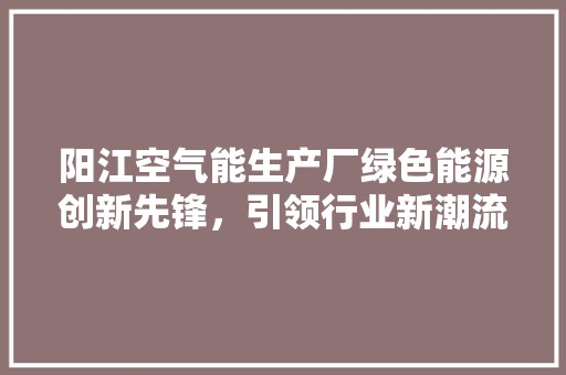 阳江空气能生产厂绿色能源创新先锋，引领行业新潮流 龙头管件