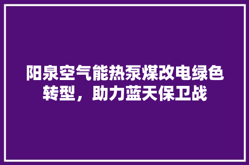 阳泉空气能热泵煤改电绿色转型，助力蓝天保卫战 贴膜