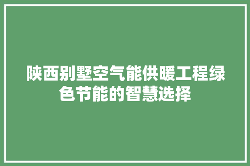 陕西别墅空气能供暖工程绿色节能的智慧选择 家电维护