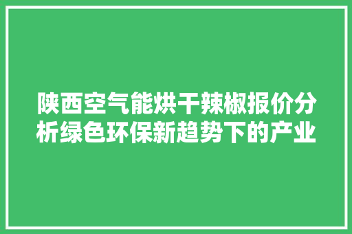 陕西空气能烘干辣椒报价分析绿色环保新趋势下的产业发展新机遇 灯具安装