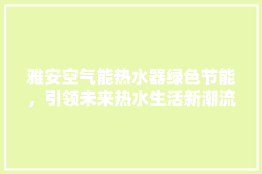 雅安空气能热水器绿色节能，引领未来热水生活新潮流 洁具维修