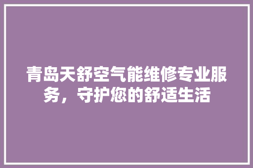青岛天舒空气能维修专业服务，守护您的舒适生活 局部翻新