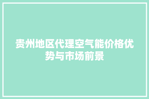 贵州地区代理空气能价格优势与市场前景 家居维修