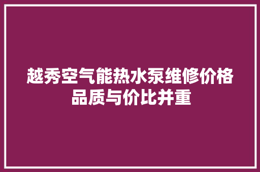 越秀空气能热水泵维修价格品质与价比并重 家居维修