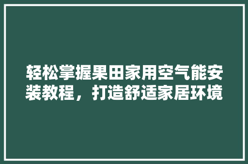 轻松掌握果田家用空气能安装教程，打造舒适家居环境 冰箱