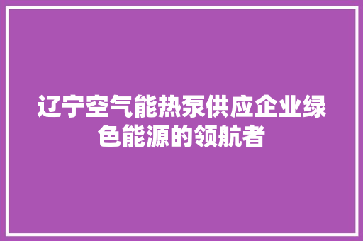 辽宁空气能热泵供应企业绿色能源的领航者 家电维护