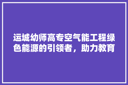 运城幼师高专空气能工程绿色能源的引领者，助力教育行业绿色发展 家具修理