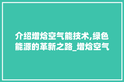 介绍增焓空气能技术,绿色能源的革新之路_增焓空气能组装 介绍增焓空气能技术,绿色能源的革新之路_增焓空气能组装 家具修理