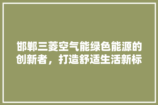 邯郸三菱空气能绿色能源的创新者，打造舒适生活新标杆 贴膜