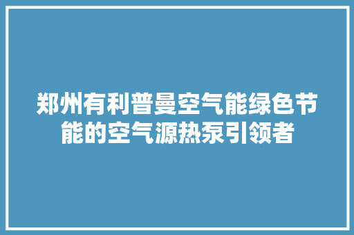 郑州有利普曼空气能绿色节能的空气源热泵引领者 家电维护