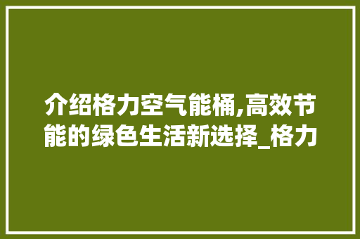 介绍格力空气能桶,高效节能的绿色生活新选择_格力空气能桶解剖 介绍格力空气能桶,高效节能的绿色生活新选择_格力空气能桶解剖 装修设计