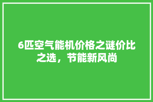 6匹空气能机价格之谜价比之选，节能新风尚 龙头管件