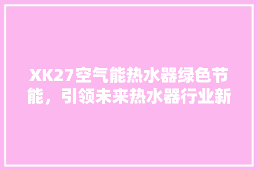 XK27空气能热水器绿色节能，引领未来热水器行业新潮流 清洁保养
