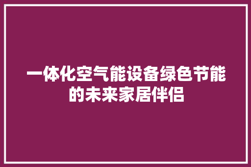 一体化空气能设备绿色节能的未来家居伴侣 洁具维修