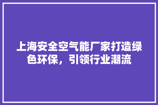 上海安全空气能厂家打造绿色环保，引领行业潮流 水电维修