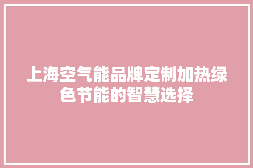 上海空气能品牌定制加热绿色节能的智慧选择 家居维修