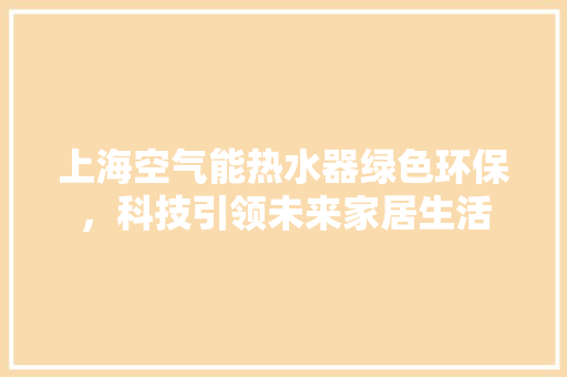 上海空气能热水器绿色环保，科技引领未来家居生活 清洁保养