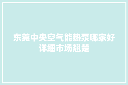 东莞中央空气能热泵哪家好详细市场翘楚 家电维护