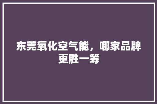东莞氧化空气能，哪家品牌更胜一筹 翻新改色