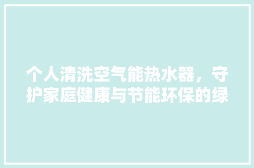 个人清洗空气能热水器，守护家庭健康与节能环保的绿色选择 翻新改色