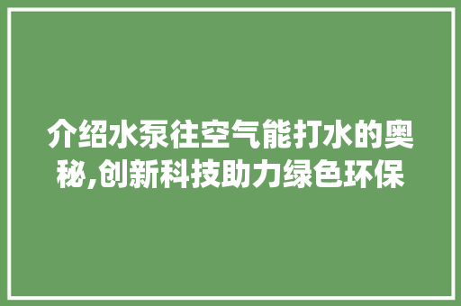 介绍水泵往空气能打水的奥秘,创新科技助力绿色环保_水泵往空气能打水 介绍水泵往空气能打水的奥秘,创新科技助力绿色环保_水泵往空气能打水 洁具维修