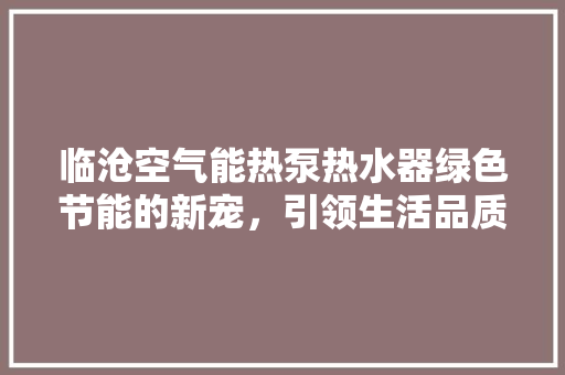 临沧空气能热泵热水器绿色节能的新宠，引领生活品质升级 装修设计