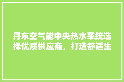 丹东空气能中央热水系统选择优质供应商，打造舒适生活 洁具维修