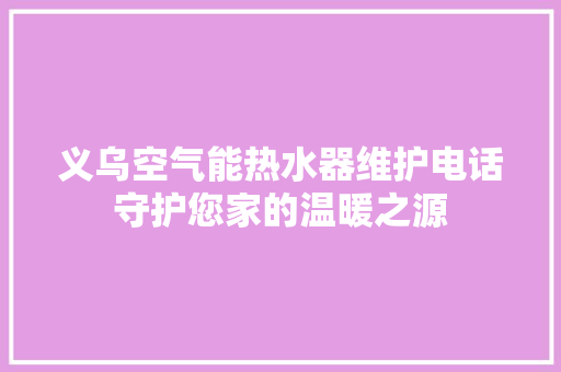 义乌空气能热水器维护电话守护您家的温暖之源 家电维护