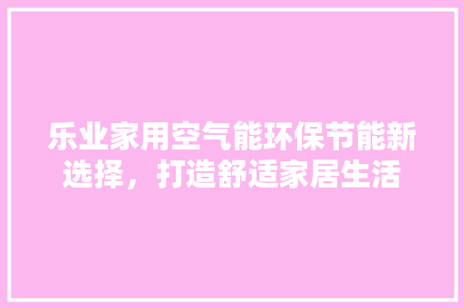 乐业家用空气能环保节能新选择，打造舒适家居生活 龙头管件