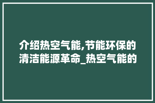 介绍热空气能,节能环保的清洁能源革命_热空气能的原理 介绍热空气能,节能环保的清洁能源革命_热空气能的原理 水电维修