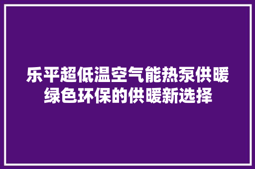 乐平超低温空气能热泵供暖绿色环保的供暖新选择 局部翻新