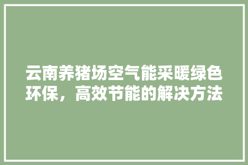 云南养猪场空气能采暖绿色环保，高效节能的解决方法 水电维修