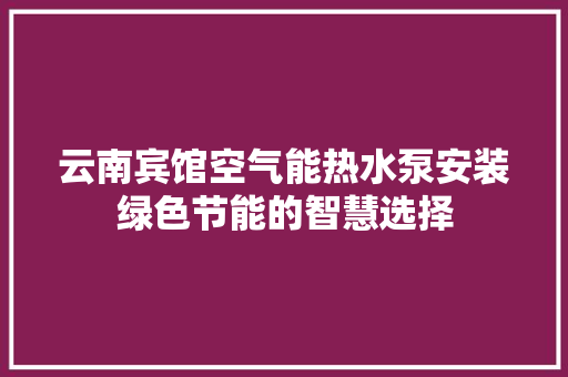 云南宾馆空气能热水泵安装绿色节能的智慧选择 旧房改造