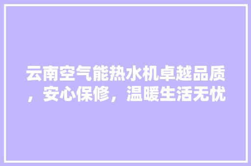 云南空气能热水机卓越品质，安心保修，温暖生活无忧 家电维护