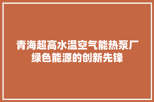 青海超高水温空气能热泵厂绿色能源的创新先锋 贴膜