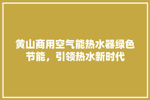 黄山商用空气能热水器绿色节能，引领热水新时代 家具修理
