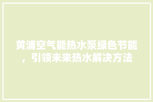 黄浦空气能热水泵绿色节能，引领未来热水解决方法 家具修理