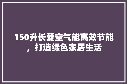 150升长菱空气能高效节能，打造绿色家居生活 洁具维修