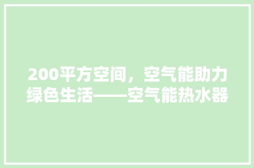 200平方空间，空气能助力绿色生活——空气能热水器在家庭中的应用 龙头管件