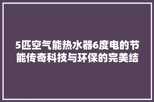 5匹空气能热水器6度电的节能传奇科技与环保的完美结合 冰箱