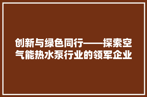 创新与绿色同行——探索空气能热水泵行业的领军企业 旧房改造