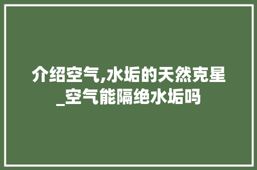 介绍空气,水垢的天然克星_空气能隔绝水垢吗 介绍空气,水垢的天然克星_空气能隔绝水垢吗 水电维修