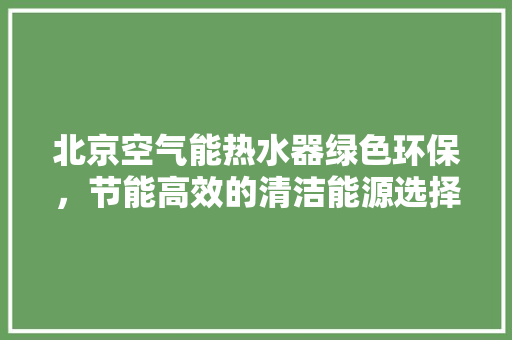 北京空气能热水器绿色环保，节能高效的清洁能源选择 贴膜