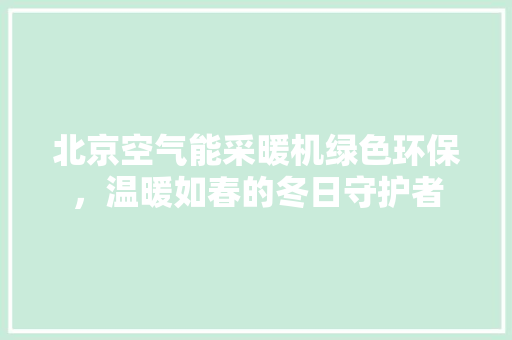 北京空气能采暖机绿色环保，温暖如春的冬日守护者 龙头管件