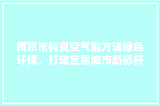 南京市特灵空气能方法绿色环保，打造宜居城市新标杆 局部翻新