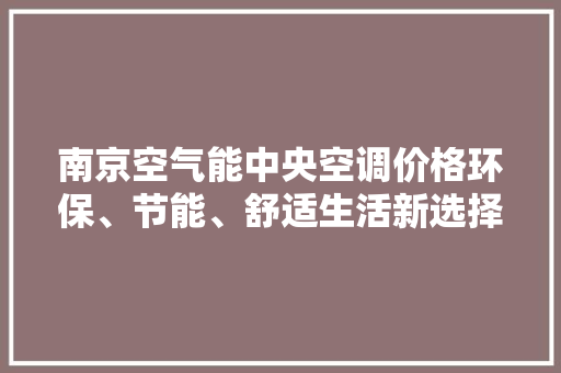 南京空气能中央空调价格环保、节能、舒适生活新选择 空调