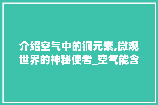 介绍空气中的铜元素,微观世界的神秘使者_空气能含有多少铜 介绍空气中的铜元素,微观世界的神秘使者_空气能含有多少铜 清洁保养